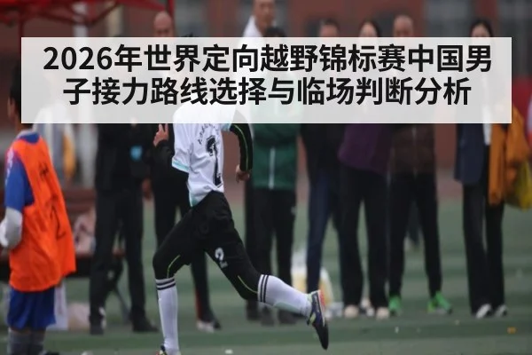 2026年世界定向越野锦标赛中国男子接力路线选择与临场判断分析 | qyh
