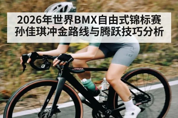 2026年世界BMX自由式锦标赛孙佳琪冲金路线与腾跃技巧分析