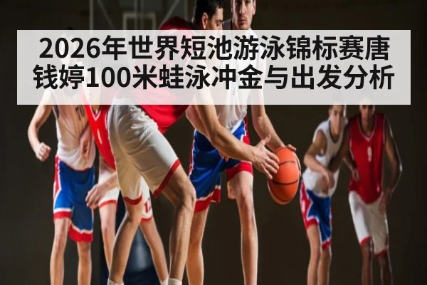 2026年世界短池游泳锦标赛唐钱婷100米蛙泳冲金与出发分析