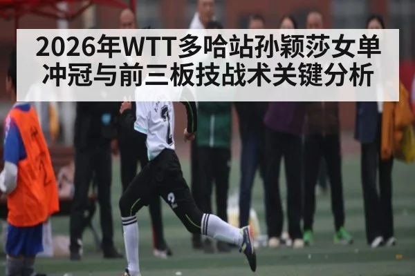 2026年WTT多哈站孙颖莎女单冲冠与前三板技战术关键分析