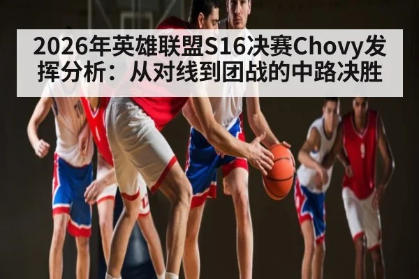 2026年英雄联盟S16决赛Chovy发挥分析:从对线到团战的中路决胜